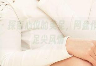 尤果网 - 探索心仪的美足，网盘作品里的足尖风情