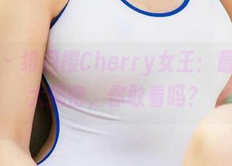 爱尤物 - 绯月樱Cherry女王：最新图库大揭密，你敢看吗？